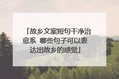 故乡文案短句干净治愈系 哪些句子可以表达出故乡的感觉