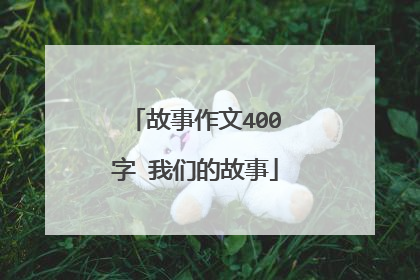 故事作文400字 我们的故事