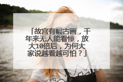 故宫有幅古画，千年来无人能看懂，放大10倍后，为何大家说越看越可怕？