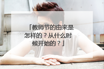 教师节的由来是怎样的?从什么时候开始的?