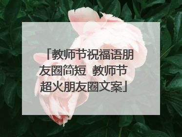 教师节祝福语朋友圈简短 教师节超火朋友圈文案