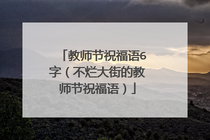 教师节祝福语6字（不烂大街的教师节祝福语）