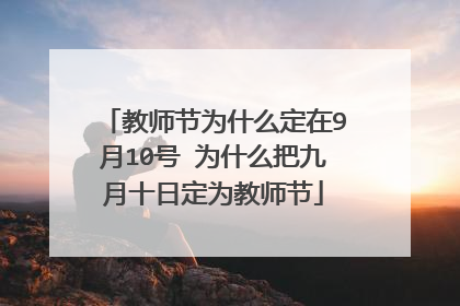 教师节为什么定在9月10号 为什么把九月十日定为教师节