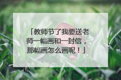 教师节了我要送老师一幅画和一封信，那幅画怎么画呢！