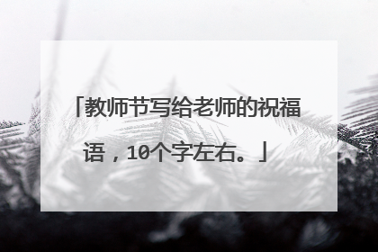 教师节写给老师的祝福语,10个字左右。