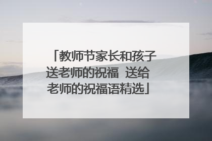 教师节家长和孩子送老师的祝福 送给老师的祝福语精选