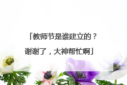 教师节是谁建立的？谢谢了，大神帮忙啊