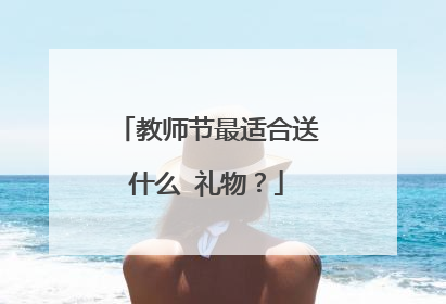 教师节最适合送什么 礼物?