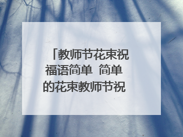 教师节花束祝福语简单 简单的花束教师节祝福语文案