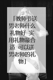 教师节送男老师什么礼物好 实用礼物最合适 可以送男老师的礼物