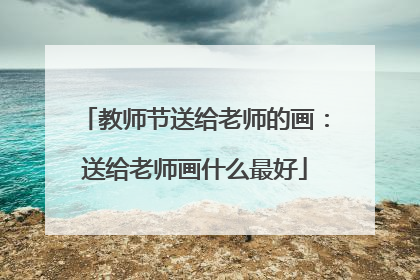 教师节送给老师的画:送给老师画什么最好