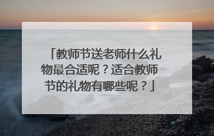 教师节送老师什么礼物最合适呢？适合教师节的礼物有哪些呢？