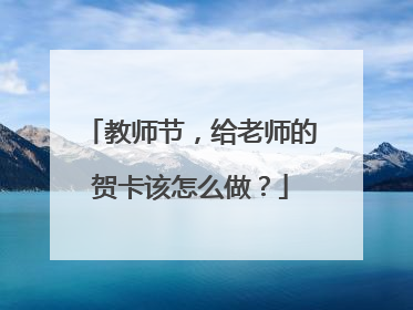 教师节,给老师的贺卡该怎么做?
