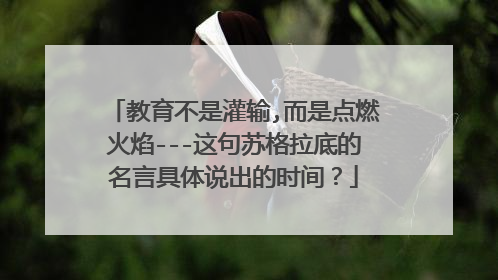 教育不是灌输,而是点燃火焰---这句苏格拉底的名言具体说出的时间?