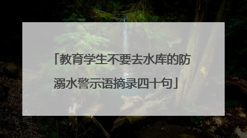 教育学生不要去水库的防溺水警示语摘录四十句