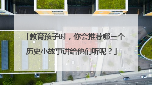 教育孩子时，你会推荐哪三个历史小故事讲给他们听呢？