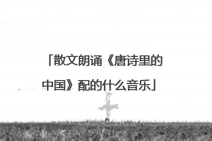 散文朗诵《唐诗里的中国》配的什么音乐