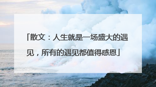 散文:人生就是一场盛大的遇见,所有的遇见都值得感恩