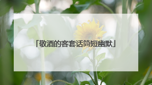 敬酒的客套话简短幽默