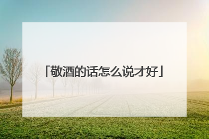 敬酒的话怎么说才好