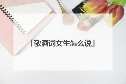 敬酒词女生怎么说
