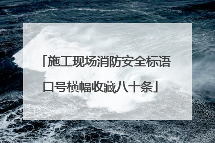 施工现场消防安全标语口号横幅收藏八十条