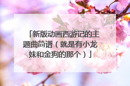 新版动画西游记的主题曲简谱（就是有小龙妹和金狗的那个）