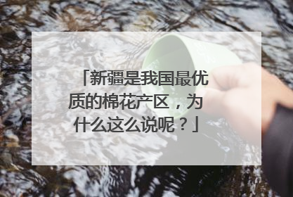 新疆是我国最优质的棉花产区，为什么这么说呢？