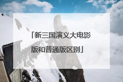 新三国演义大电影版和普通版区别