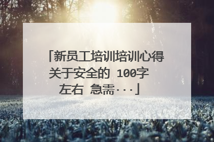 新员工培训培训心得关于安全的 100字左右 急需···