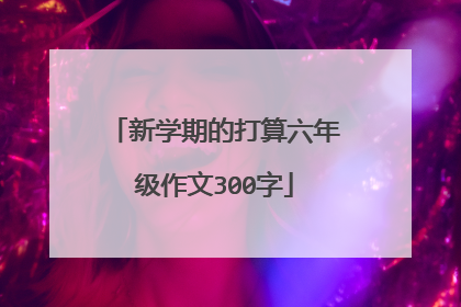 新学期的打算六年级作文300字