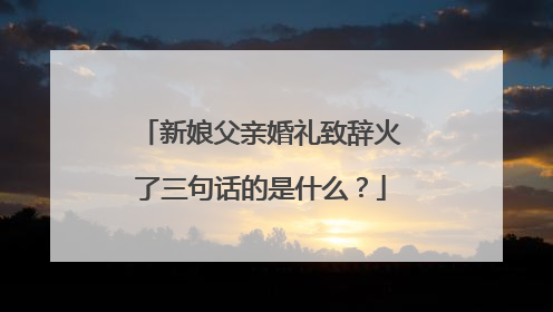 新娘父亲婚礼致辞火了三句话的是什么？