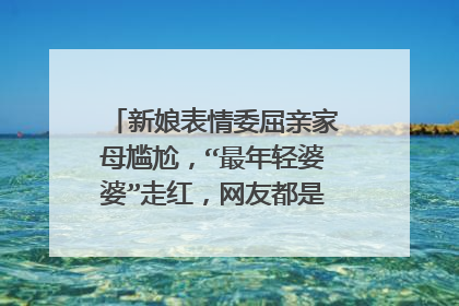 新娘表情委屈亲家母尴尬,“最年轻婆婆”走红,网友都是如何评价的?