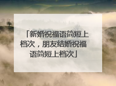 新婚祝福语简短上档次，朋友结婚祝福语简短上档次