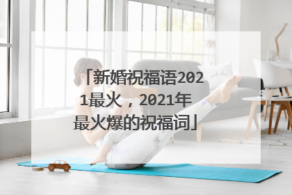 新婚祝福语2021最火,2021年最火爆的祝福词