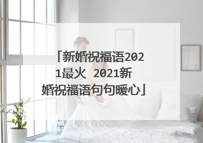 新婚祝福语2021最火 2021新婚祝福语句句暖心
