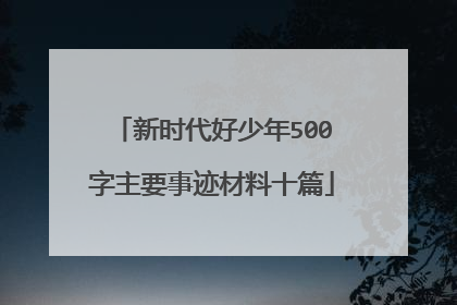 新时代好少年500字主要事迹材料十篇