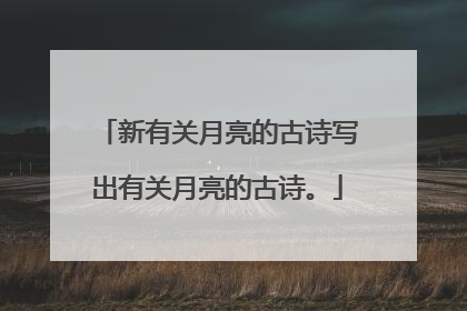 新有关月亮的古诗写出有关月亮的古诗。