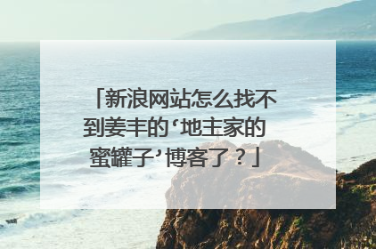 新浪网站怎么找不到姜丰的‘地主家的蜜罐子’博客了？