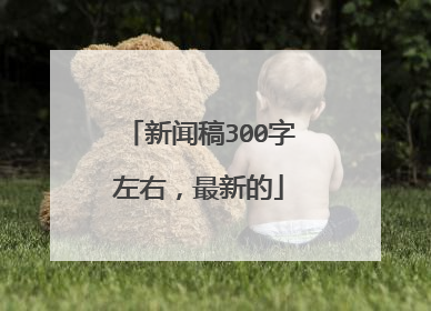 新闻稿300字左右,最新的