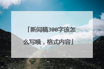新闻稿300字该怎么写哦,格式内容