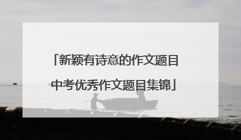 新颖有诗意的作文题目 中考优秀作文题目集锦
