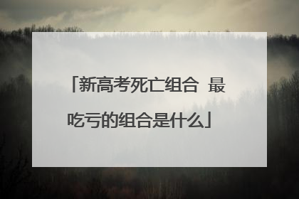 新高考死亡组合 最吃亏的组合是什么