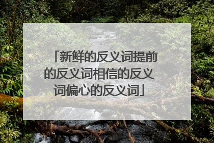 新鲜的反义词提前的反义词相信的反义词偏心的反义词
