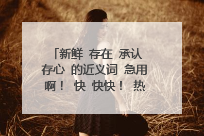 新鲜 存在 承认 存心 的近义词 急用啊! 快 快快! 热心的网友帮帮我!!!!!!!!!帮帮