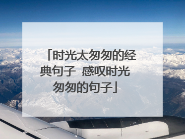 时光太匆匆的经典句子 感叹时光匆匆的句子