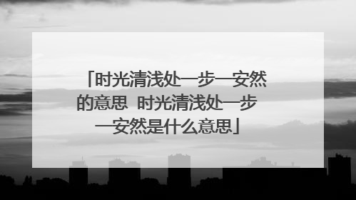 时光清浅处一步一安然的意思 时光清浅处一步一安然是什么意思