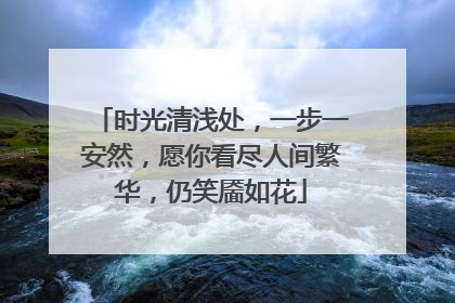 时光清浅处，一步一安然，愿你看尽人间繁华，仍笑靥如花