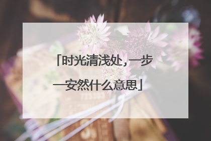 时光清浅处,一步一安然什么意思