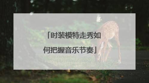 时装模特走秀如何把握音乐节奏